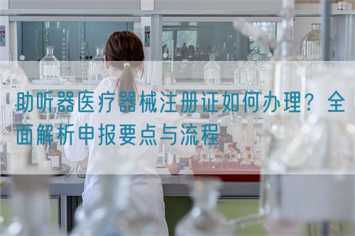 助聽器醫(yī)療器械注冊證如何辦理？全面解析申報要點與流程(圖1)