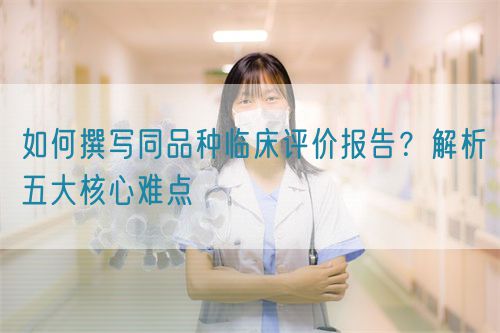 如何撰寫同品種臨床評(píng)價(jià)報(bào)告？解析五大核心難點(diǎn)  (圖1)