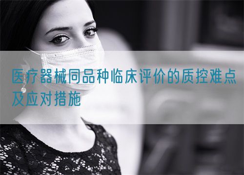 醫(yī)療器械同品種臨床評價的質(zhì)控難點及應對措施(圖1)