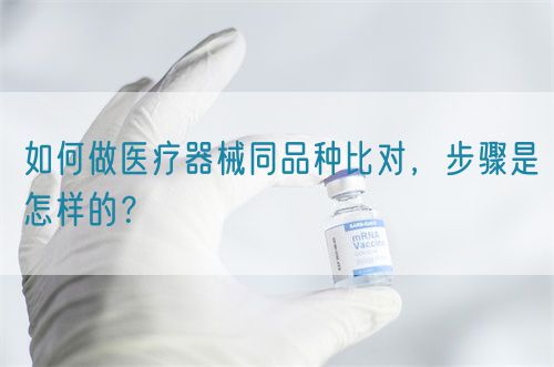 如何做醫(yī)療器械同品種比對，步驟是怎樣的？(圖1)