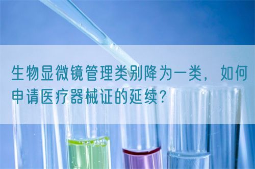 生物顯微鏡管理類別降為一類，如何申請醫(yī)療器械證的延續(xù)？(圖1)