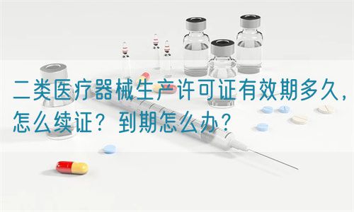 二類(lèi)醫(yī)療器械生產(chǎn)許可證有效期多久，怎么續(xù)證？到期怎么辦？(圖1)