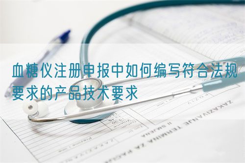 血糖儀注冊(cè)申報(bào)中如何編寫符合法規(guī)要求的產(chǎn)品技術(shù)要求(圖1)