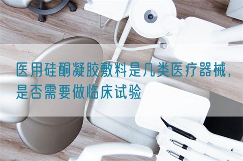 醫(yī)用硅酮凝膠敷料是幾類醫(yī)療器械，是否需要做臨床試驗