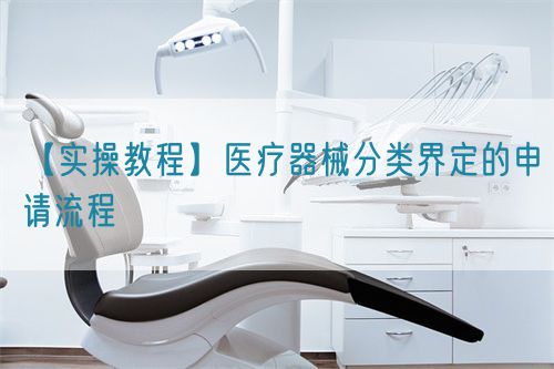 【實(shí)操教程】醫(yī)療器械分類界定的申請流程