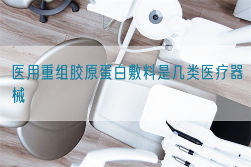 醫(yī)用重組膠原蛋白敷料是幾類醫(yī)療器械(圖1)