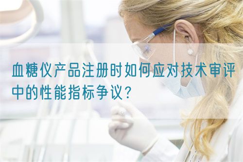 血糖儀產(chǎn)品注冊時如何應(yīng)對技術(shù)審評中的性能指標(biāo)爭議？(圖1)