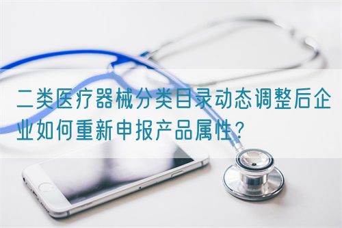 二類醫(yī)療器械分類目錄動態(tài)調整后企業(yè)如何重新申報產品屬性？(圖1)