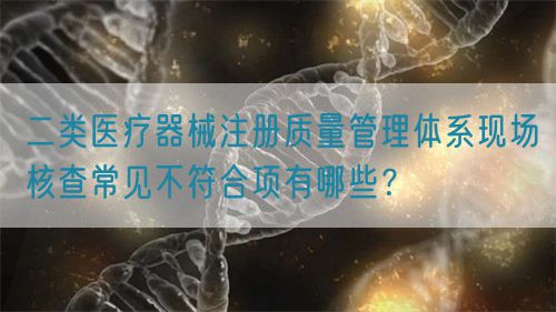 二類醫(yī)療器械注冊質(zhì)量管理體系現(xiàn)場核查常見不符合項有哪些？(圖1)