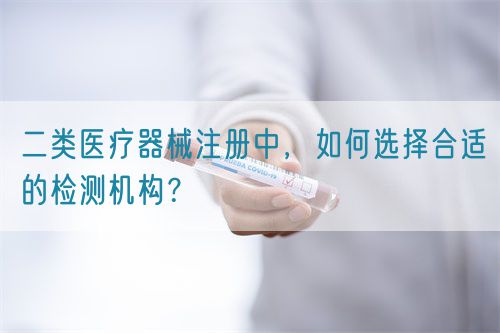 二類醫(yī)療器械注冊(cè)中，如何選擇合適的檢測(cè)機(jī)構(gòu)？(圖1)