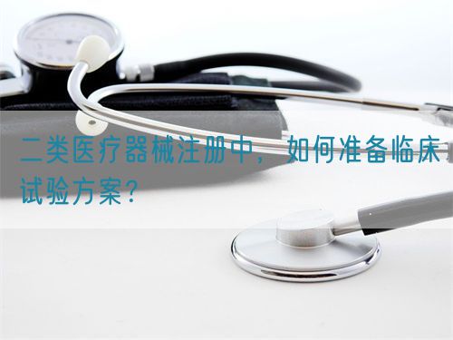 二類(lèi)醫(yī)療器械注冊(cè)中，如何準(zhǔn)備臨床試驗(yàn)方案？(圖1)