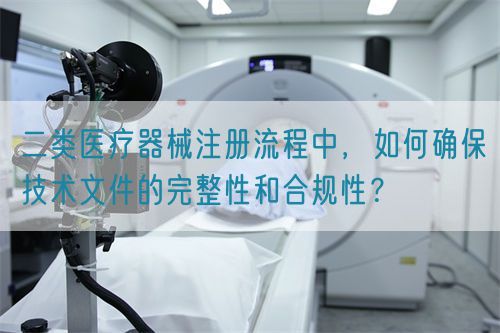 二類醫(yī)療器械注冊流程中，如何確保技術(shù)文件的完整性和合規(guī)性？(圖1)