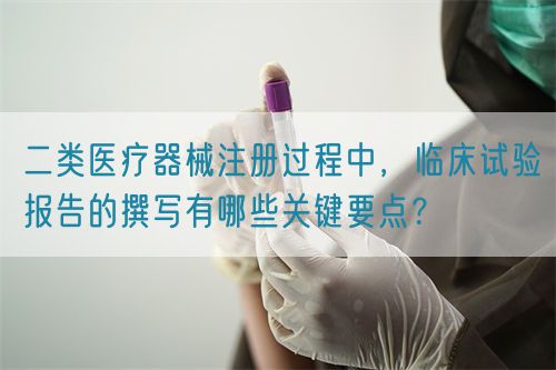 二類醫(yī)療器械注冊過程中，臨床試驗報告的撰寫有哪些關鍵要點？(圖1)