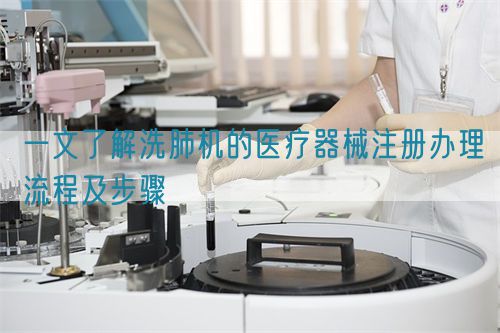 一文了解洗肺機(jī)的醫(yī)療器械注冊辦理流程及步驟(圖1)