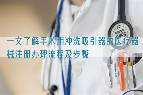 一文了解手術(shù)用沖洗吸引器的醫(yī)療器械注冊辦理流程及步驟(圖1)