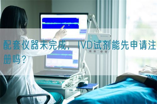 配套儀器未完成，IVD試劑能先申請注冊嗎？(圖1)