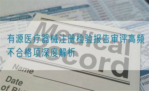 有源醫(yī)療器械注冊檢驗報告審評高頻不合格項深度解析(圖1)