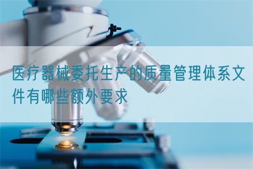 醫(yī)療器械委托生產(chǎn)的質(zhì)量管理體系文件有哪些額外要求(圖1)