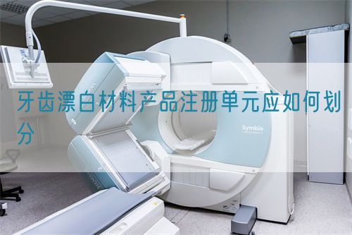 牙齒漂白材料產(chǎn)品注冊(cè)單元應(yīng)如何劃分(圖1)