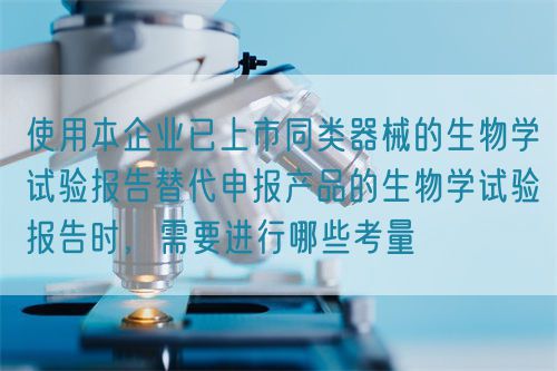 使用本企業(yè)已上市同類器械的生物學(xué)試驗(yàn)報(bào)告替代申報(bào)產(chǎn)品的生物學(xué)試驗(yàn)報(bào)告時(shí)，需要進(jìn)行哪些考量(圖1)