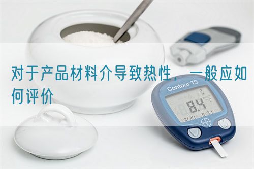 對(duì)于產(chǎn)品材料介導(dǎo)致熱性，一般應(yīng)如何評(píng)價(jià)(圖1)