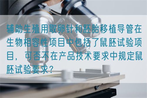 輔助生殖用取卵針和胚胎移植導管在生物相容性項目中包括了鼠胚試驗項目，可否不在產品技術要求中規(guī)定鼠胚試驗要求？(圖1)