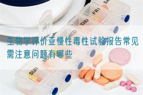生物學(xué)評(píng)價(jià)亞慢性毒性試驗(yàn)報(bào)告常見需注意問題有哪些(圖1)