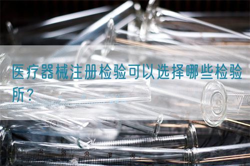 醫(yī)療器械注冊檢驗可以選擇哪些檢驗所？(圖1)