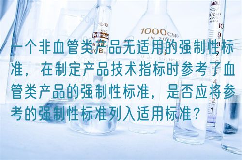 一個非血管類產(chǎn)品無適用的強(qiáng)制性標(biāo)準(zhǔn)，在制定產(chǎn)品技術(shù)指標(biāo)時參考了血管類產(chǎn)品的強(qiáng)制性標(biāo)準(zhǔn)，是否應(yīng)將參考的強(qiáng)制性標(biāo)準(zhǔn)列入適用標(biāo)準(zhǔn)？(圖1)