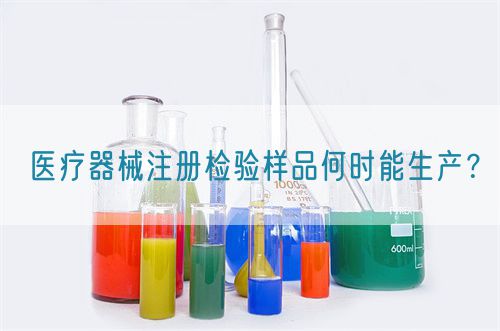 醫(yī)療器械注冊檢驗樣品何時能生產？