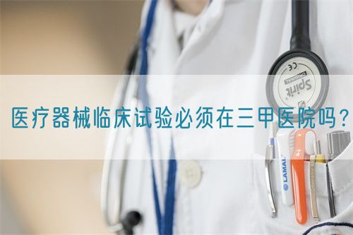 醫(yī)療器械臨床試驗必須在三甲醫(yī)院嗎？(圖1)