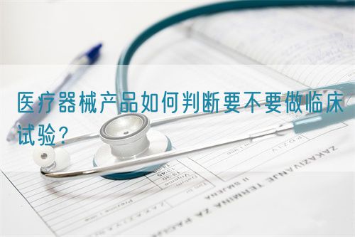 醫(yī)療器械產(chǎn)品如何判斷要不要做臨床試驗？
