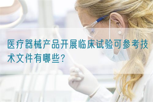 醫(yī)療器械產品開展臨床試驗可參考技術文件有哪些？(圖1)