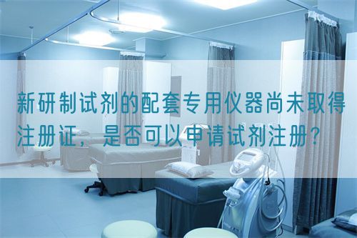 新研制試劑的配套專用儀器尚未取得注冊(cè)證，是否可以申請(qǐng)?jiān)噭┳?cè)？(圖1)