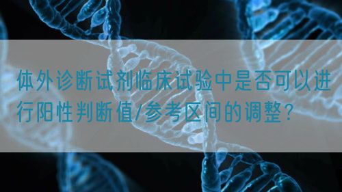 體外診斷試劑臨床試驗(yàn)中是否可以進(jìn)行陽性判斷值/參考區(qū)間的調(diào)整？(圖1)