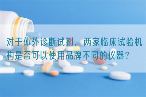對于體外診斷試劑，兩家臨床試驗機構是否可以使用品牌不同的儀器？(圖1)