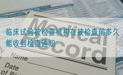 臨床試驗(yàn)被檢查機(jī)構(gòu)在被檢查前多久能收到檢查通知(圖1)