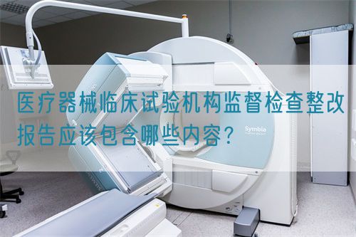 醫(yī)療器械臨床試驗(yàn)機(jī)構(gòu)監(jiān)督檢查整改報(bào)告應(yīng)該包含哪些內(nèi)容？(圖1)