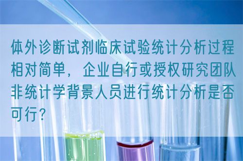 體外診斷試劑臨床試驗統(tǒng)計分析過程相對簡單，企業(yè)自行或授權研究團隊非統(tǒng)計學背景人員進行統(tǒng)計分析是否可行？(圖1)