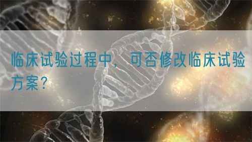 臨床試驗(yàn)過程中，可否修改臨床試驗(yàn)方案？(圖1)