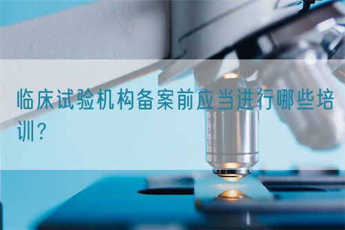 臨床試驗機構(gòu)備案前應(yīng)當進行哪些培訓？(圖1)