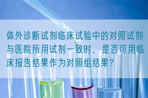 體外診斷試劑臨床試驗(yàn)中的對照試劑與醫(yī)院所用試劑一致時(shí)，是否可用臨床報(bào)告結(jié)果作為對照組結(jié)果？(圖1)