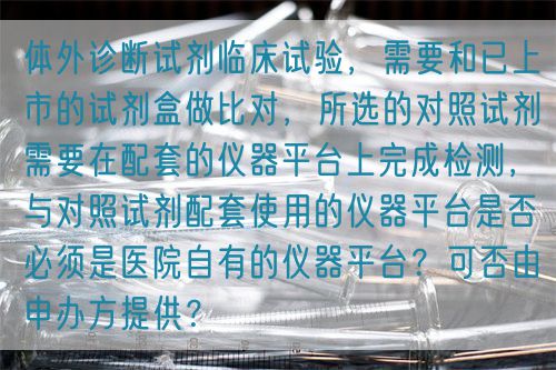 體外診斷試劑臨床試驗(yàn)，需要和已上市的試劑盒做比對(duì)，所選的對(duì)照試劑需要在配套的儀器平臺(tái)上完成檢測(cè)，與對(duì)照試劑配套使用的儀器平臺(tái)是否必須是醫(yī)院自有的儀器平臺(tái)？可否由申辦方提供？(圖1)