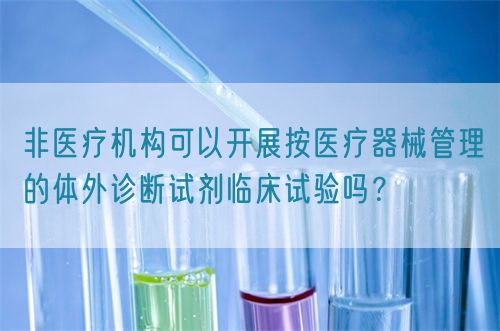 非醫(yī)療機(jī)構(gòu)可以開展按醫(yī)療器械管理的體外診斷試劑臨床試驗(yàn)嗎？(圖1)