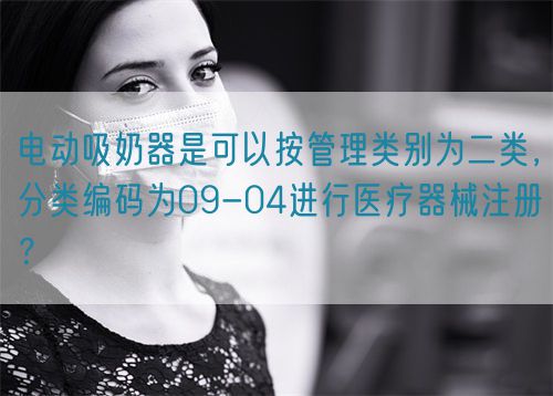 電動(dòng)吸奶器是可以按管理類(lèi)別為二類(lèi)，分類(lèi)編碼為09-04進(jìn)行醫(yī)療器械注冊(cè)？(圖1)