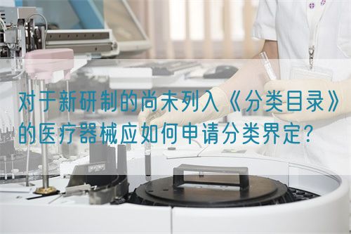 對于新研制的尚未列入《分類目錄》的醫(yī)療器械應(yīng)如何申請分類界定？(圖1)