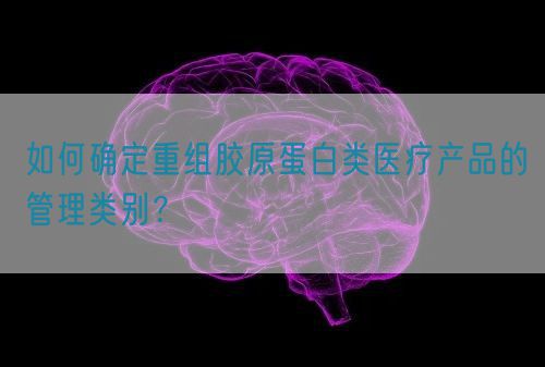 如何確定重組膠原蛋白類醫(yī)療產(chǎn)品的管理類別？(圖1)