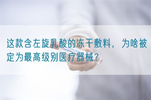 這款含左旋乳酸的凍干敷料，為啥被定為最高級別醫(yī)療器械？(圖1)