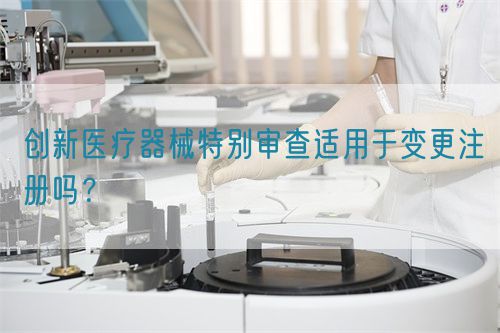 創(chuàng)新醫(yī)療器械特別審查適用于變更注冊嗎？(圖1)