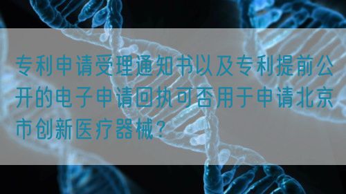 專利申請受理通知書以及專利提前公開的電子申請回執(zhí)可否用于申請北京市創(chuàng)新醫(yī)療器械？(圖1)